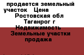 продается земельный участок › Цена ­ 1 800 000 - Ростовская обл., Таганрог г. Недвижимость » Земельные участки продажа   